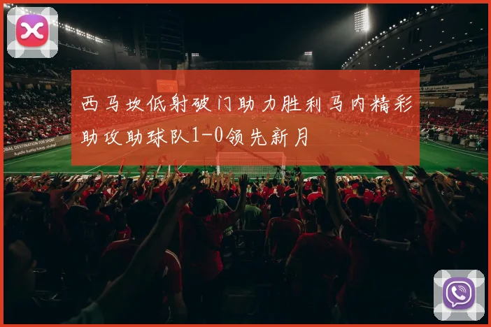 西马坎低射破门助力胜利马内精彩助攻助球队1-0领先新月