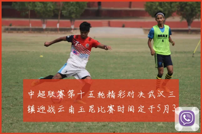 中超联赛第十五轮精彩对决武汉三镇迎战云南玉昆比赛时间定于5月31日19时35分