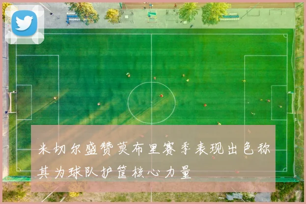 米切尔盛赞莫布里赛季表现出色称其为球队护筐核心力量