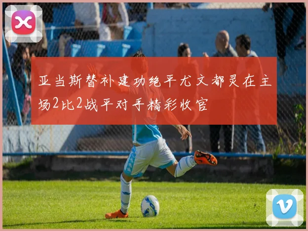 亚当斯替补建功绝平尤文都灵在主场2比2战平对手精彩收官