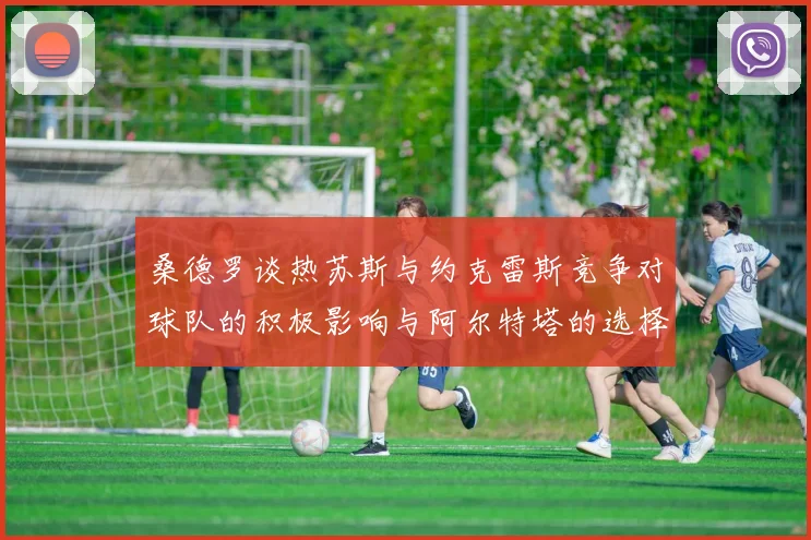 桑德罗谈热苏斯与约克雷斯竞争对球队的积极影响与阿尔特塔的选择难题
