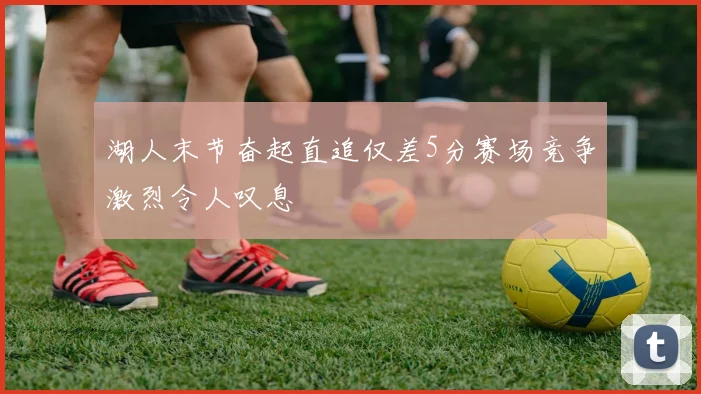 湖人末节奋起直追仅差5分赛场竞争激烈令人叹息