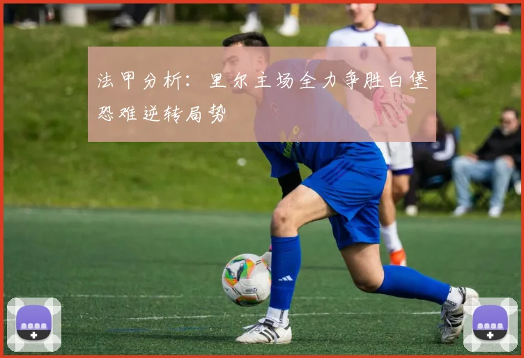 法甲分析：里尔主场全力争胜白堡恐难逆转局势