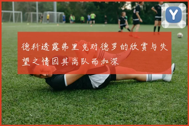 德科透露弗里克对德罗的欣赏与失望之情因其离队而加深