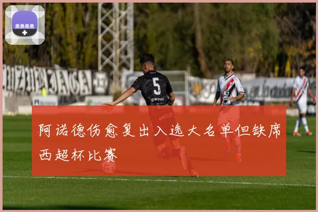 阿诺德伤愈复出入选大名单但缺席西超杯比赛