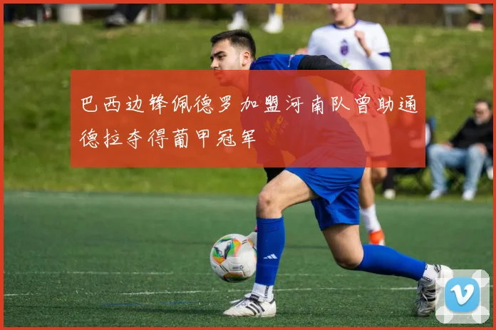 巴西边锋佩德罗加盟河南队曾助通德拉夺得葡甲冠军