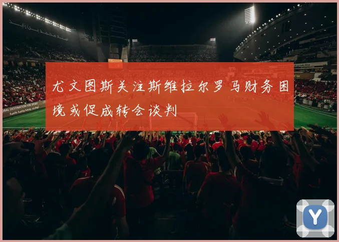 尤文图斯关注斯维拉尔罗马财务困境或促成转会谈判